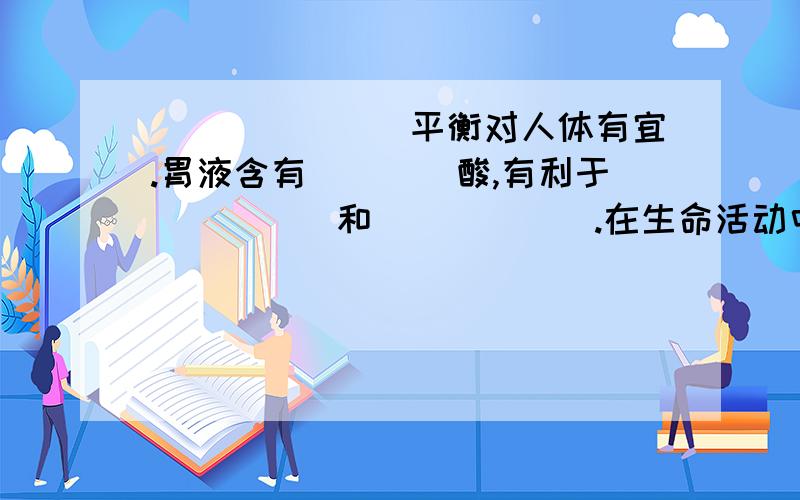 _______平衡对人体有宜.胃液含有____酸,有利于_____和______.在生命活动中,酶起到很大的作用,大部分的酶是________,过酸或过贱都会是蛋白质变性.