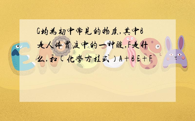 G均为初中常见的物质,其中B是人体胃液中的一种酸,F是什么,和(化学方程式）A+B E+F