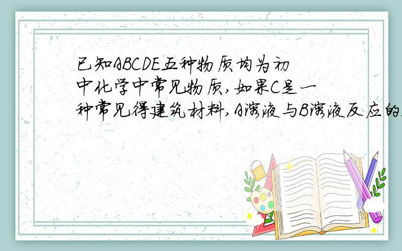 已知ABCDE五种物质均为初中化学中常见物质,如果C是一种常见得建筑材料,A溶液与B溶液反应的现象是＿＿＿＿＿＿＿,D与E反应的化学方程式可能为＿＿＿＿＿＿＿＿＿＿.