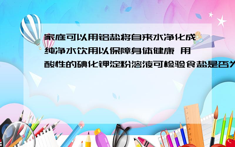 家庭可以用铝盐将自来水净化成纯净水饮用以保障身体健康 用酸性的碘化钾淀粉溶液可检验食盐是否为加碘盐