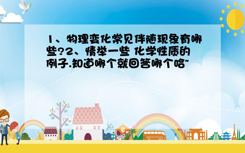 1、物理变化常见伴随现象有哪些?2、情举一些 化学性质的例子.知道哪个就回答哪个哈~