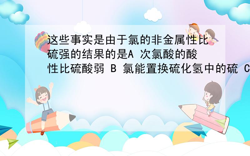 这些事实是由于氯的非金属性比硫强的结果的是A 次氯酸的酸性比硫酸弱 B 氯能置换硫化氢中的硫 C硫离子的还原性比氯离子强 D硫能在空气中燃烧而氯则不能 那个希望详细一点 最好能给我