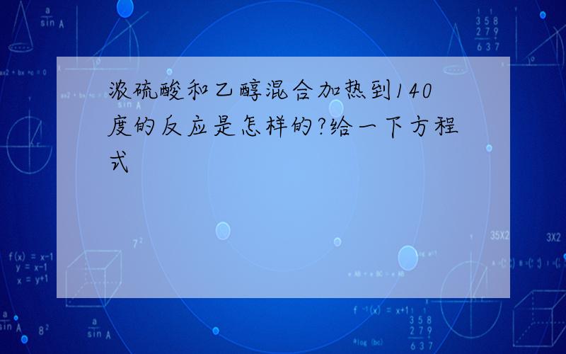 浓硫酸和乙醇混合加热到140度的反应是怎样的?给一下方程式