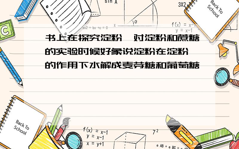 书上在探究淀粉酶对淀粉和蔗糖的实验时候好象说淀粉在淀粉酶的作用下水解成麦芽糖和葡萄糖