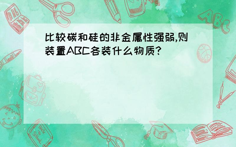 比较碳和硅的非金属性强弱,则装置ABC各装什么物质?