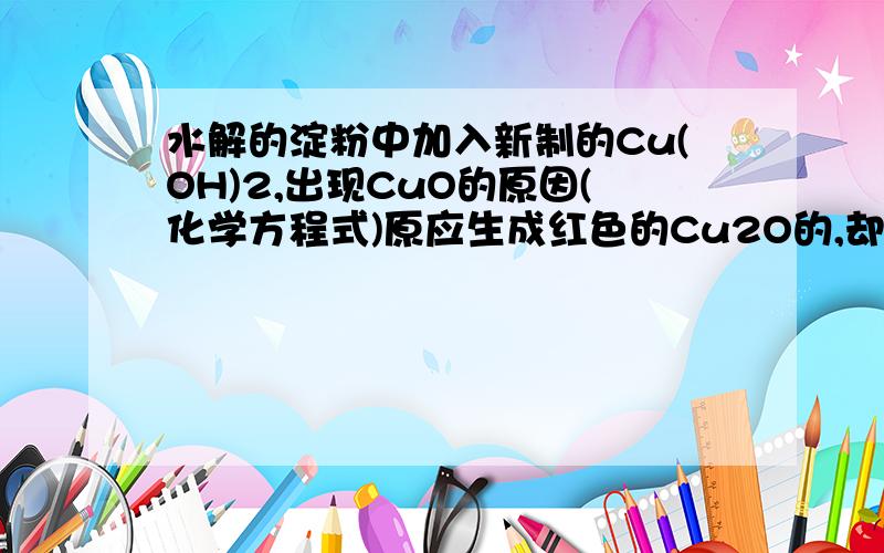 水解的淀粉中加入新制的Cu(OH)2,出现CuO的原因(化学方程式)原应生成红色的Cu2O的,却出现黑色沉淀CuO