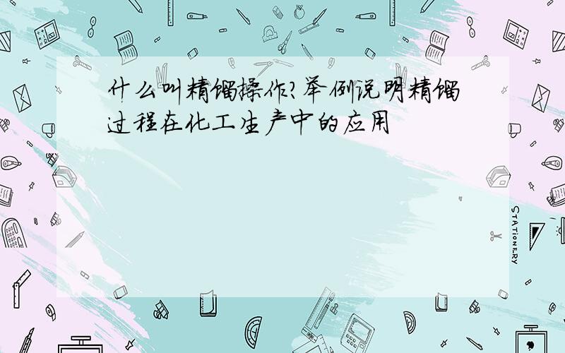 什么叫精馏操作?举例说明精馏过程在化工生产中的应用