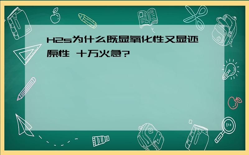 H2s为什么既显氧化性又显还原性 十万火急?