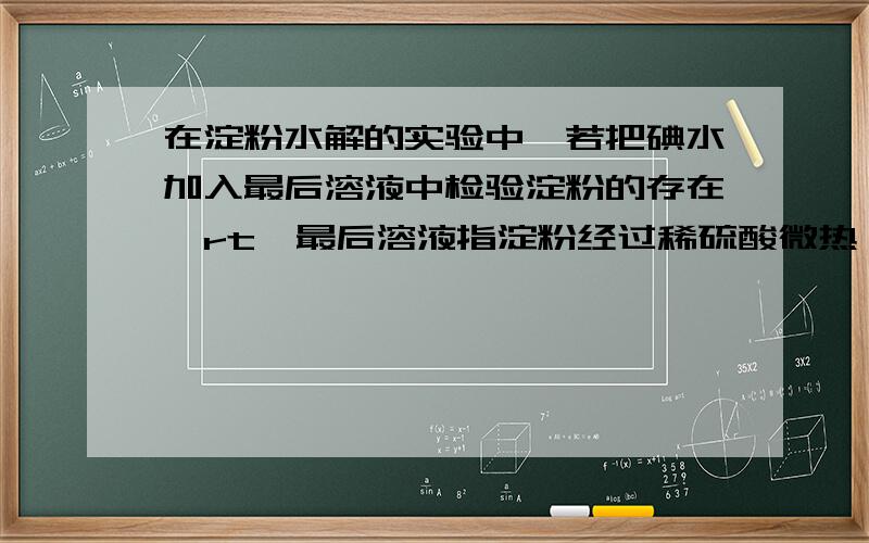 在淀粉水解的实验中,若把碘水加入最后溶液中检验淀粉的存在,rt,最后溶液指淀粉经过稀硫酸微热,加NAOH,加银氨溶液水浴加热后的溶液.