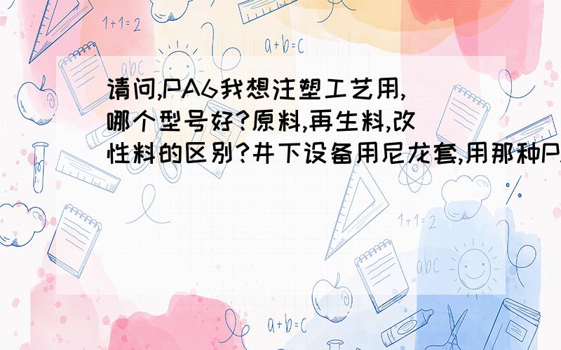 请问,PA6我想注塑工艺用,哪个型号好?原料,再生料,改性料的区别?井下设备用尼龙套,用那种PA6合适,价格多少?求密集采购地.