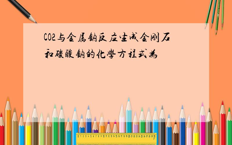 CO2与金属钠反应生成金刚石和碳酸钠的化学方程式为