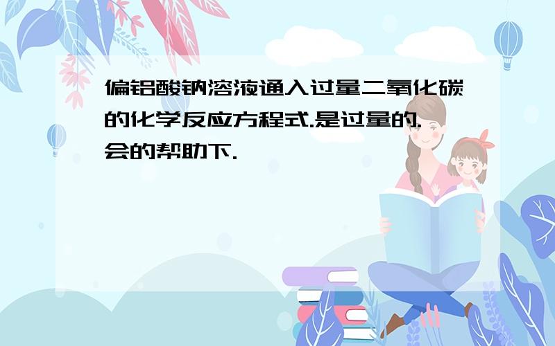 偏铝酸钠溶液通入过量二氧化碳的化学反应方程式.是过量的.会的帮助下.