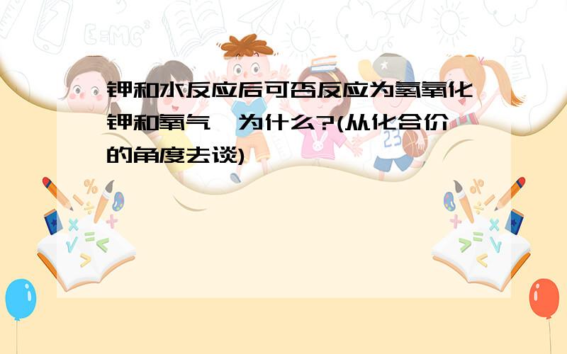 钾和水反应后可否反应为氢氧化钾和氧气,为什么?(从化合价的角度去谈)