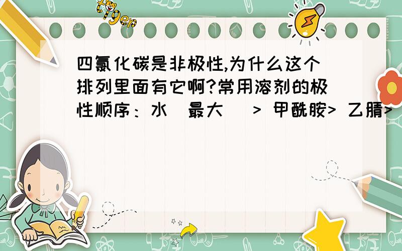 四氯化碳是非极性,为什么这个排列里面有它啊?常用溶剂的极性顺序：水(最大) > 甲酰胺> 乙腈> 甲醇> 乙醇> 丙醇> 丙酮> 二氧六环> 四氢呋喃> 甲乙酮> 正丁醇> 乙酸乙酯> 乙醚> 异丙醚> 二氯甲