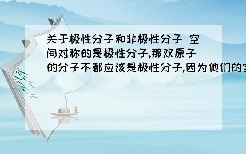 关于极性分子和非极性分子 空间对称的是极性分子,那双原子的分子不都应该是极性分子,因为他们的空间构型只能是直线型呀!区分极性分子和非极性分子是不是就看空间构型?