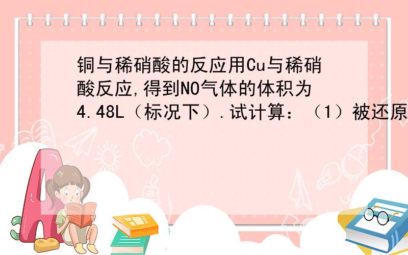 铜与稀硝酸的反应用Cu与稀硝酸反应,得到NO气体的体积为4.48L（标况下）.试计算：（1）被还原的硝酸的质量.（2）把所得到的Cu（NO3）2配制成500mL溶液,求所得溶液中溶质的物质的量浓度.好难