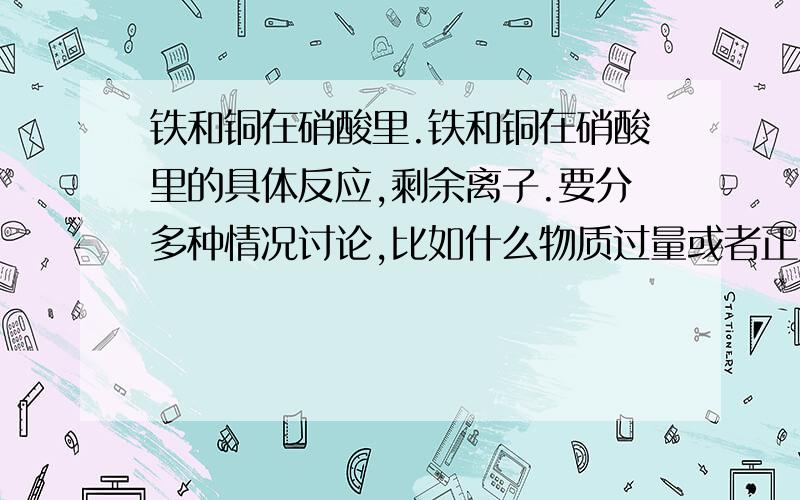 铁和铜在硝酸里.铁和铜在硝酸里的具体反应,剩余离子.要分多种情况讨论,比如什么物质过量或者正好反应等等.