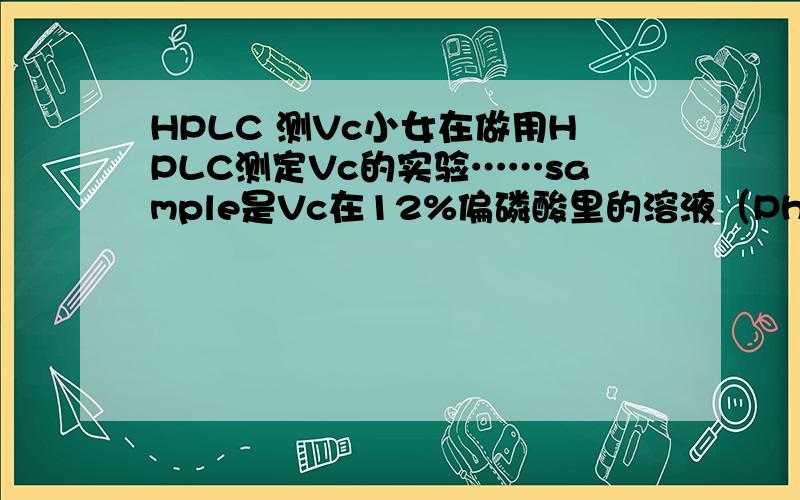 HPLC 测Vc小女在做用HPLC测定Vc的实验……sample是Vc在12%偏磷酸里的溶液（Ph=1）,inject之前会与移动相1：1混合.目前试的移动相是MeOH（或者ACN）与50mM的KH2PO4溶液以各种不同比例混合……但不论怎