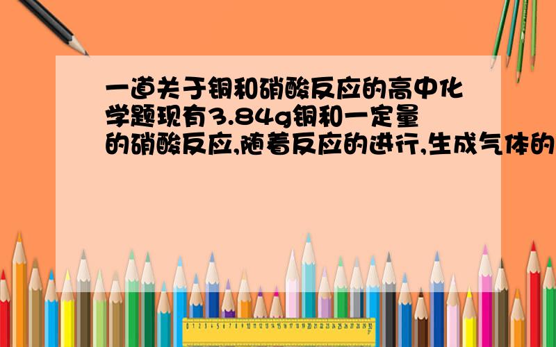 一道关于铜和硝酸反应的高中化学题现有3.84g铜和一定量的硝酸反应,随着反应的进行,生成气体的颜色也在变浅,当铜反应完毕时,共收集到气体的体积是2.24L(标准状况),则反应中生成含铜化合