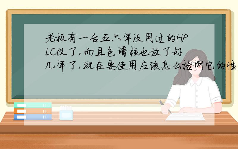 老板有一台五六年没用过的HPLC仪了,而且色谱柱也放了好几年了,现在要使用应该怎么检测它的性能.需要全面测评机子性能.