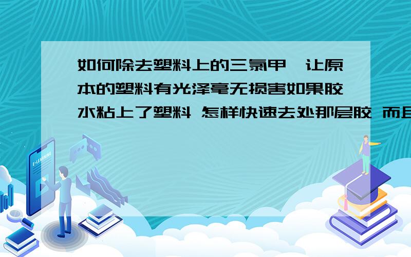 如何除去塑料上的三氯甲烷让原本的塑料有光泽毫无损害如果胶水粘上了塑料 怎样快速去处那层胶 而且要保持塑料的完好性