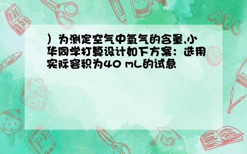 ）为测定空气中氧气的含量,小华同学打算设计如下方案：选用实际容积为40 mL的试急