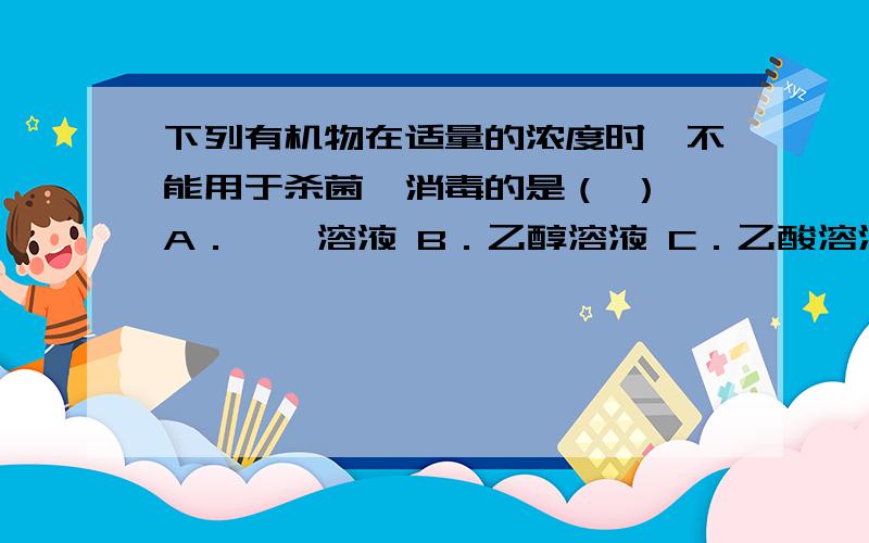 下列有机物在适量的浓度时,不能用于杀菌、消毒的是（ ） A．苯酚溶液 B．乙醇溶液 C．乙酸溶液 D．乙酸乙D.乙酸乙酯溶液