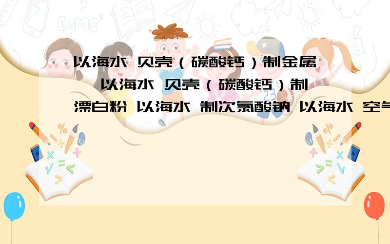 以海水 贝壳（碳酸钙）制金属镁 以海水 贝壳（碳酸钙）制漂白粉 以海水 制次氯酸钠 以海水 空气制氧化钠1以海水 贝壳（碳酸钙）制金属镁 2以海水 贝壳（碳酸钙）制漂白粉 3以海水 制次