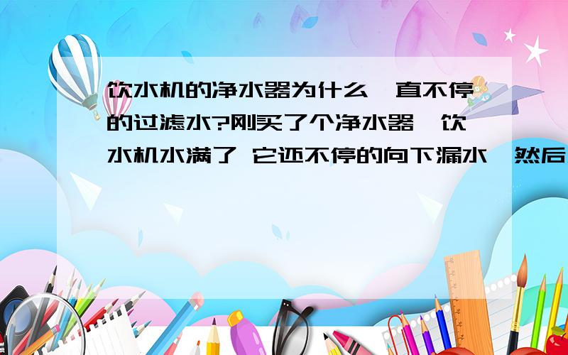 饮水机的净水器为什么一直不停的过滤水?刚买了个净水器,饮水机水满了 它还不停的向下漏水,然后水就从饮水机上面溢出来,饮水机是好的 能出水,到底是怎么回事啊?