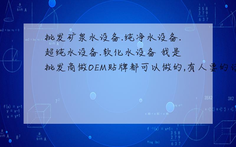 批发矿泉水设备.纯净水设备.超纯水设备.软化水设备 我是批发商做OEM贴牌都可以做的,有人要的话可以给你最低价,