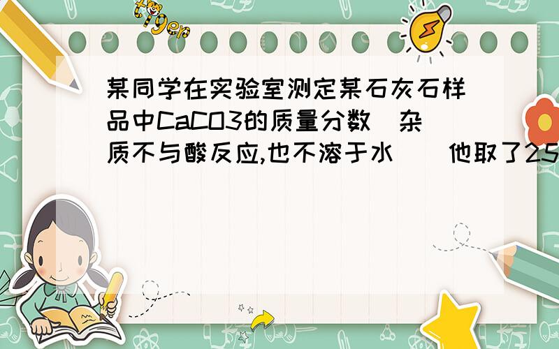 某同学在实验室测定某石灰石样品中CaCO3的质量分数（杂质不与酸反应,也不溶于水）．他取了25g样品放在锥形瓶中,加入一定量的10%的稀盐酸,通过测定,反应消耗稀盐酸的质量与生成二氧化碳