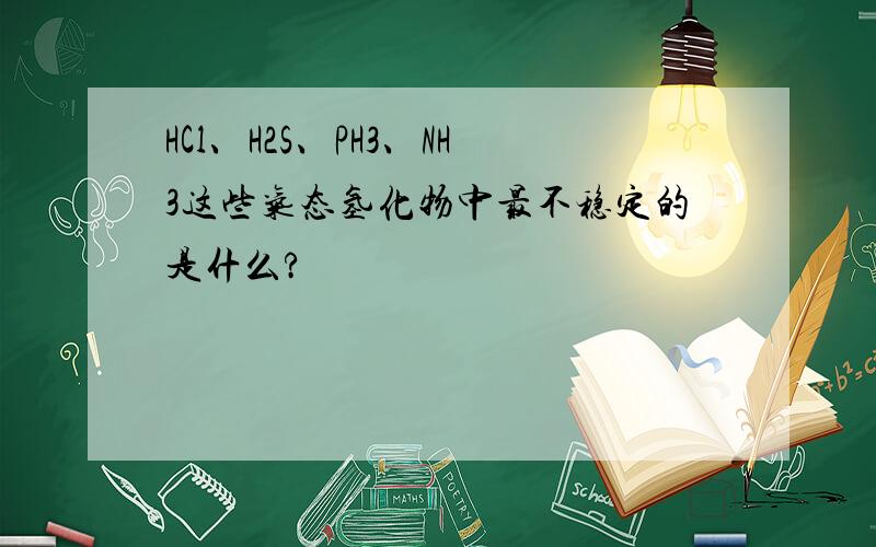 HCl、H2S、PH3、NH3这些气态氢化物中最不稳定的是什么?