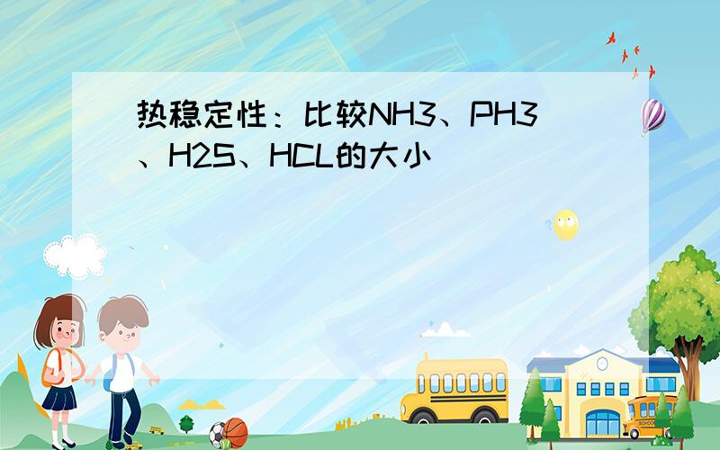 热稳定性：比较NH3、PH3、H2S、HCL的大小