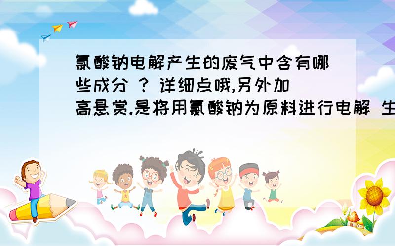 氯酸钠电解产生的废气中含有哪些成分 ? 详细点哦,另外加高悬赏.是将用氯酸钠为原料进行电解 生产高氯酸钾的方法时产生的废气哈  不要搞错了哦