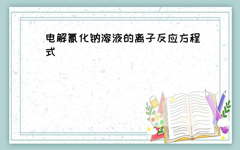 电解氯化钠溶液的离子反应方程式