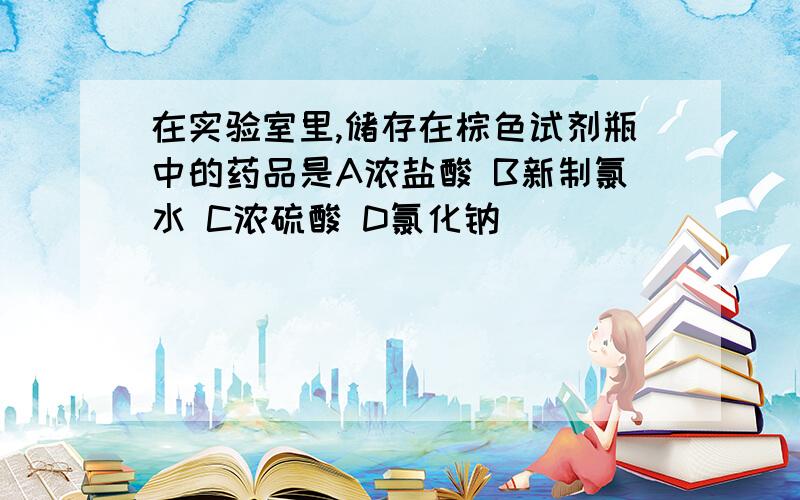 在实验室里,储存在棕色试剂瓶中的药品是A浓盐酸 B新制氯水 C浓硫酸 D氯化钠