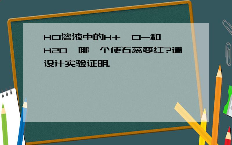 HCl溶液中的H+,Cl-和H2O,哪一个使石蕊变红?请设计实验证明.