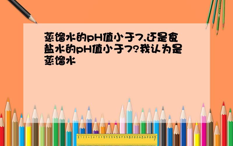 蒸馏水的pH值小于7,还是食盐水的pH值小于7?我认为是蒸馏水