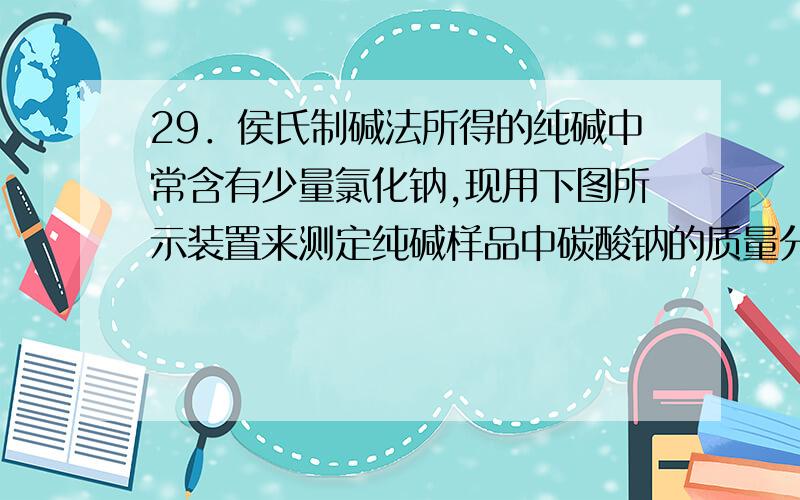 29．侯氏制碱法所得的纯碱中常含有少量氯化钠,现用下图所示装置来测定纯碱样品中碳酸钠的质量分数(铁架台、铁夹等固定装置已略去).实验步骤如下：①按图连接装置,并检查气密性；②准