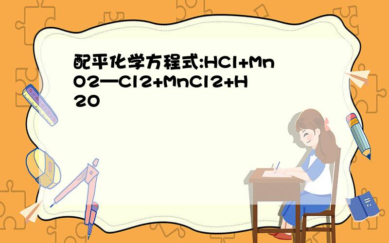 配平化学方程式:HCl+MnO2—Cl2+MnCl2+H2O