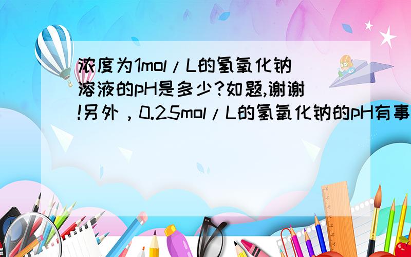 浓度为1mol/L的氢氧化钠溶液的pH是多少?如题,谢谢!另外，0.25mol/L的氢氧化钠的pH有事多少呢？