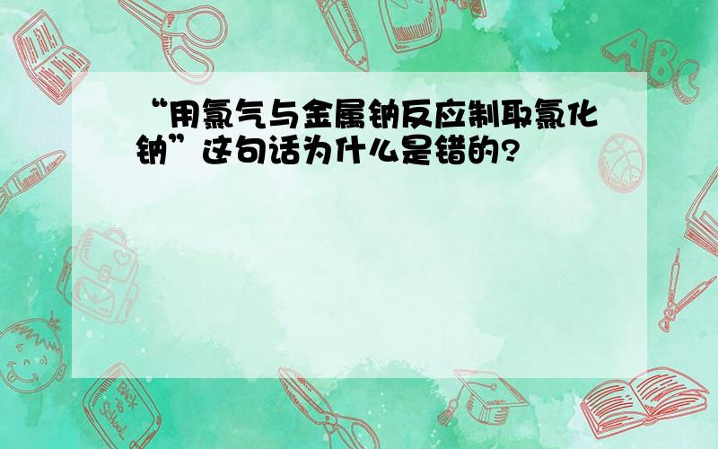 “用氯气与金属钠反应制取氯化钠”这句话为什么是错的?