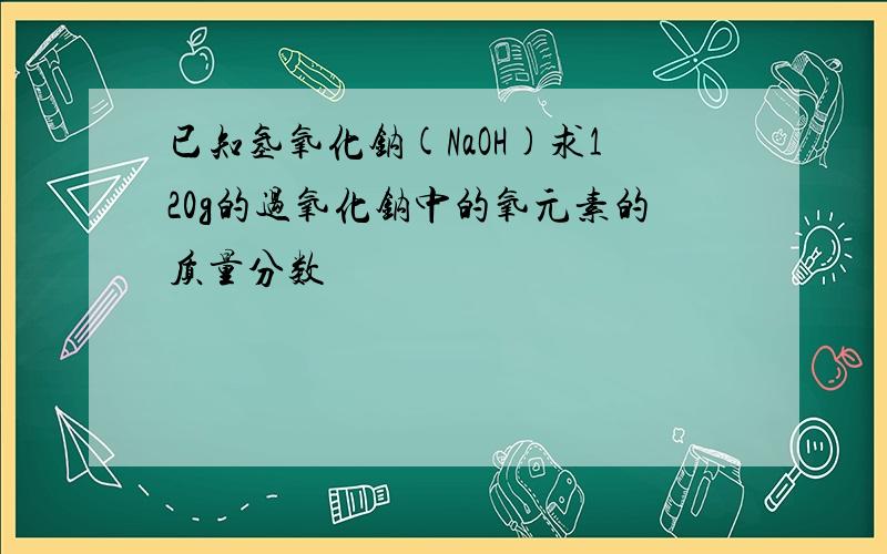 已知氢氧化钠(NaOH)求120g的过氧化钠中的氧元素的质量分数