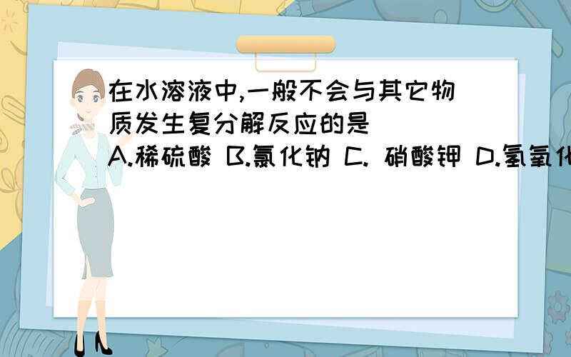 在水溶液中,一般不会与其它物质发生复分解反应的是（ ） A.稀硫酸 B.氯化钠 C. 硝酸钾 D.氢氧化钙说明原因