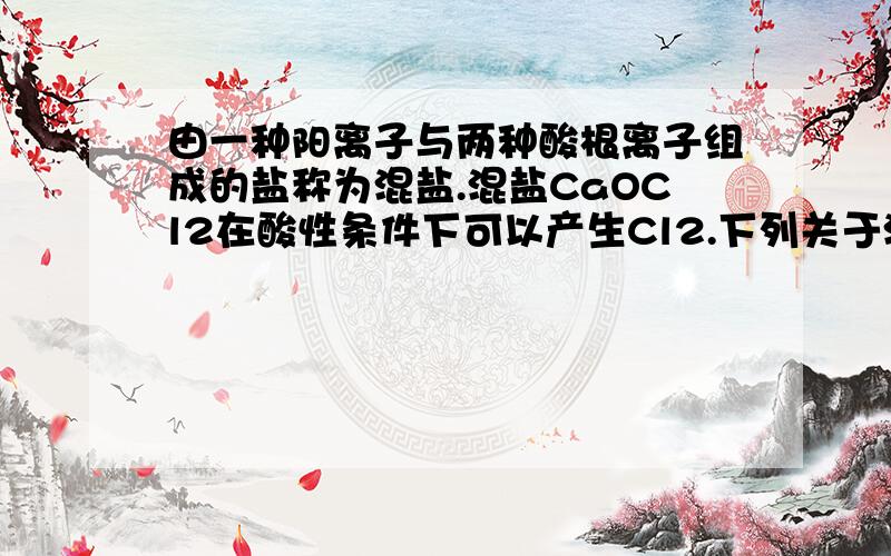 由一种阳离子与两种酸根离子组成的盐称为混盐.混盐CaOCl2在酸性条件下可以产生Cl2.下列关于混盐CaOCl2的有关判断不正确的是（    ）A.该混盐与硫酸反应产生1 mol C12时转移2NA个电子     B.该混