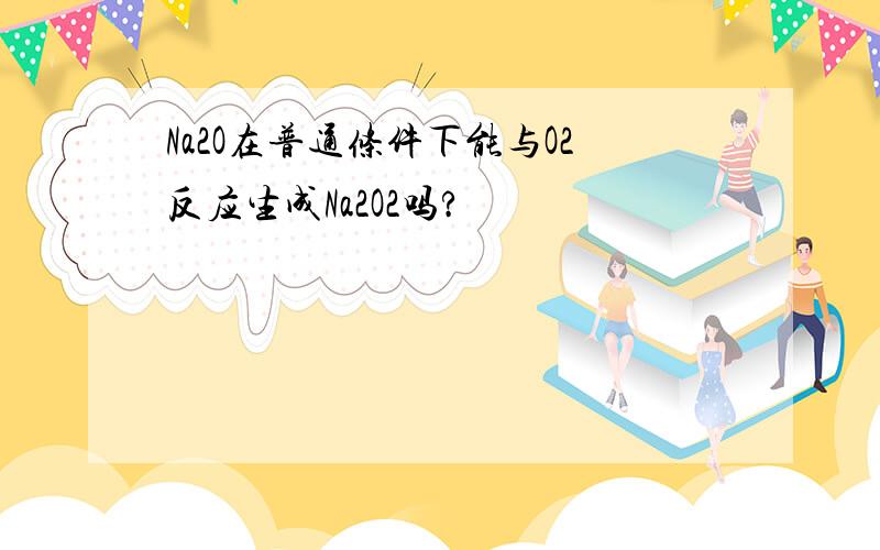 Na2O在普通条件下能与O2反应生成Na2O2吗?