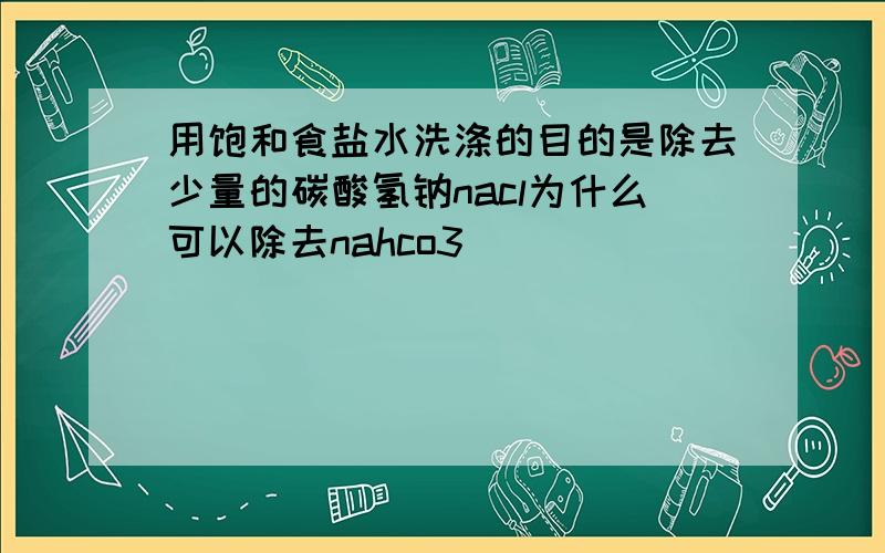 用饱和食盐水洗涤的目的是除去少量的碳酸氢钠nacl为什么可以除去nahco3