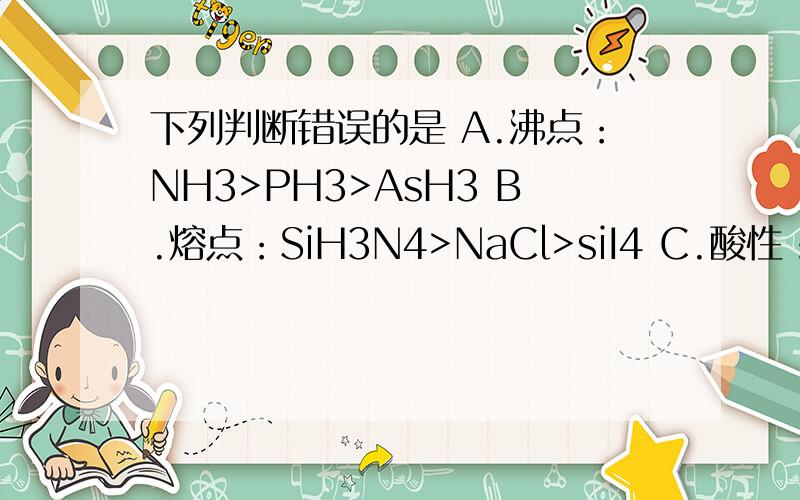 下列判断错误的是 A.沸点：NH3>PH3>AsH3 B.熔点：SiH3N4>NaCl>siI4 C.酸性：HClO4>H2SO4>H3PO4