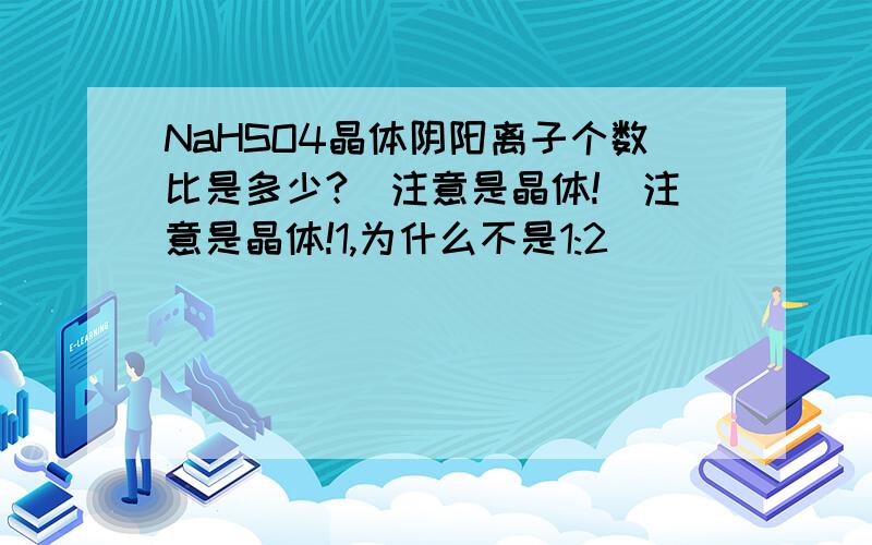 NaHSO4晶体阴阳离子个数比是多少?(注意是晶体!)注意是晶体!1,为什么不是1:2