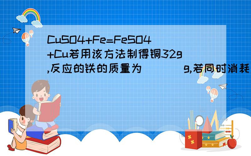 CuSO4+Fe=FeSO4+Cu若用该方法制得铜32g,反应的铁的质量为（   ）g,若同时消耗了500g的硫酸铜溶液,则该硫酸铜溶液中,硫酸铜的质量分数为（   ）g.(请写出解题过程)